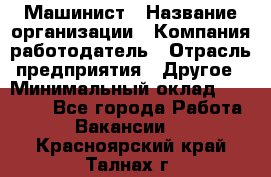 Машинист › Название организации ­ Компания-работодатель › Отрасль предприятия ­ Другое › Минимальный оклад ­ 21 000 - Все города Работа » Вакансии   . Красноярский край,Талнах г.